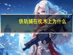 铁轨铺在枕木上为什么（铁轨铺在枕木上）