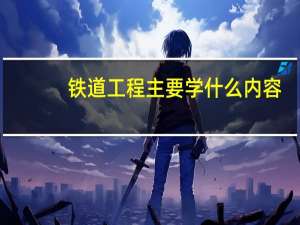 铁道工程主要学什么内容