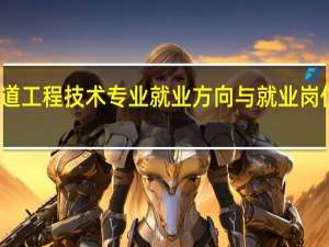铁道工程技术专业就业方向与就业岗位有哪些