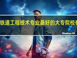 铁道工程技术专业最好的大专院校有哪些