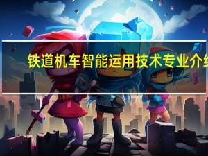 铁道机车智能运用技术专业介绍