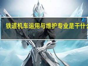 铁道机车运用与维护专业是干什么的
