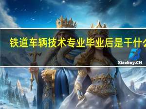 铁道车辆技术专业毕业后是干什么的