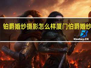 铂爵婚纱摄影怎么样 厦门伯爵婚纱摄影