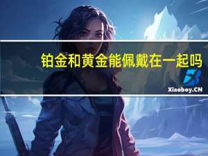 铂金和黄金能佩戴在一起吗