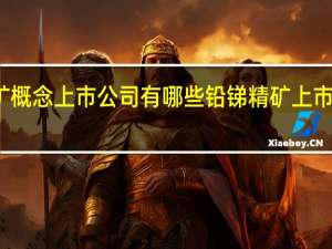 铅锑精矿概念上市公司有哪些 铅锑精矿上市公司股票一览
