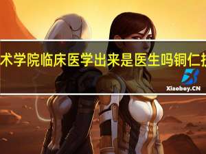 铜仁职业技术学院临床医学出来是医生吗 铜仁技术职业技术学院