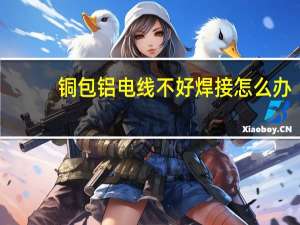 铜包铝电线不好焊接怎么办