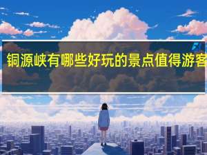 铜源峡有哪些好玩的景点值得游客打卡