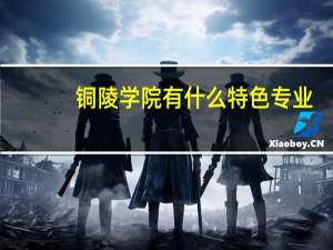 铜陵学院有什么特色专业，专业排名如何
