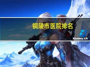 铜陵市医院排名，铜陵泌尿外科哪个医院最好