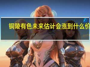 铜陵有色未来估计会涨到什么价位