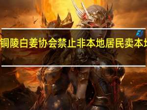 铜陵白姜协会禁止非本地居民卖本地生姜？市农业农村局：未禁止