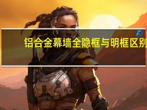 铝合金幕墙全隐框与明框区别