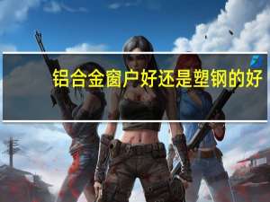 铝合金窗户好还是塑钢的好