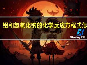 铝和氢氧化钠的化学反应方程式怎么写