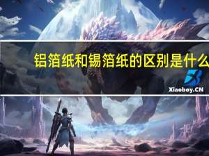 铝箔纸和锡箔纸的区别是什么