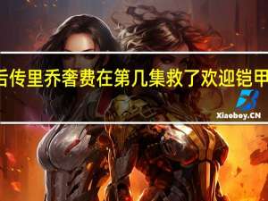 铠甲勇士刑天后传里乔奢费在第几集救了欢迎 铠甲勇士刑天后传大结局