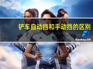 铲车自动挡和手动挡的区别（自动挡和手动挡的区别）