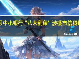 银保监会通报中小银行“八大乱象” 涉楼市信贷违规被“首先点名”