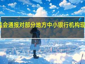 银保监会通报对部分地方中小银行机构现场检查情况
