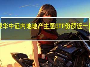 银华中证内地地产主题ETF份额近一月激增1.1万份