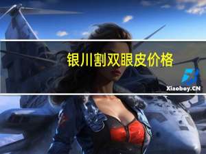 银川割双眼皮价格(银川附属医院割双眼皮吗)