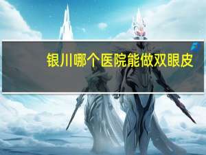银川哪个医院能做双眼皮(银川双眼皮哪个医院好)