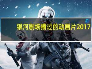 银河剧场播过的动画片2017（银河剧场播过的动画片）