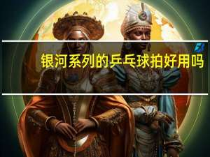 银河系列的乒乓球拍好用吗