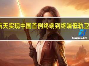 银河航天实现中国首例终端到终端低轨卫星通信测试