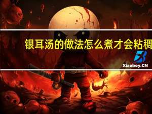 银耳汤的做法怎么煮才会粘稠（银耳汤怎么煮才粘稠）