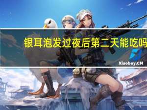 银耳泡发过夜后第二天能吃吗