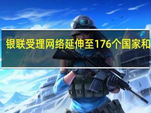银联受理网络延伸至176个国家和地区
