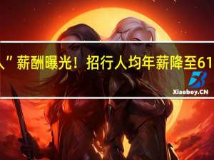 银行“打工人”薪酬曝光！招行人均年薪降至61万 到底什么情况呢