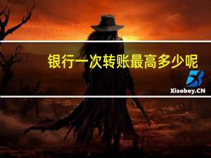 银行一次转账最高多少呢