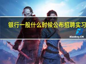 银行一般什么时候公布招聘实习生，还是就不