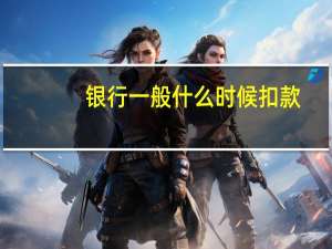 银行一般什么时候扣款（银行一般什么时候上班）