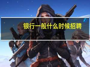 银行一般什么时候招聘