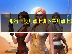 银行一般几点上班下午几点上班（银行一般几点上班）