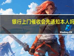银行上门催收会先通知本人吗