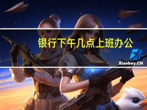 银行下午几点上班办公