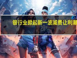 银行业掀起新一波减费让利潮