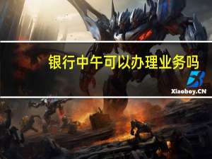 银行中午可以办理业务吗（银行中午可以办理业务）