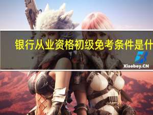 银行从业资格初级免考条件是什么