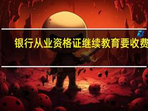 银行从业资格证继续教育要收费吗