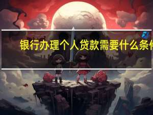 银行办理个人贷款需要什么条件（银行个人贷款需要什么条件）