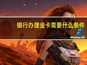 银行办理金卡需要什么条件