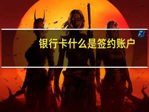 银行卡什么是签约账户（银行卡什么是一类卡）