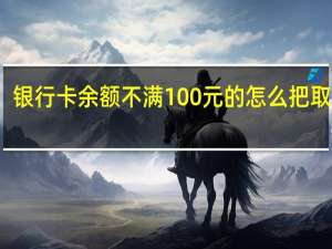 银行卡余额不满100元的怎么把取出来